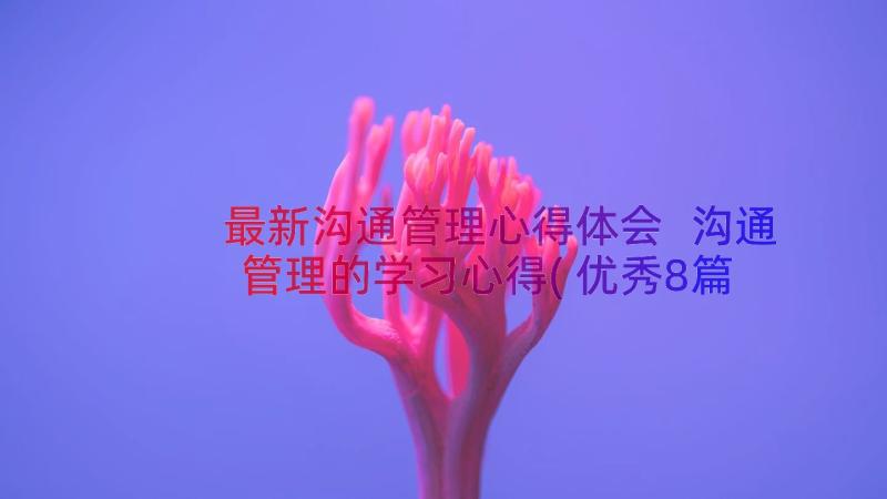 最新沟通管理心得体会 沟通管理的学习心得(优秀8篇)