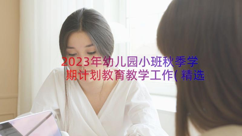 2023年幼儿园小班秋季学期计划教育教学工作(精选20篇)