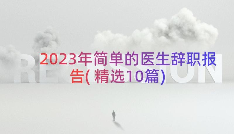 2023年简单的医生辞职报告(精选10篇)