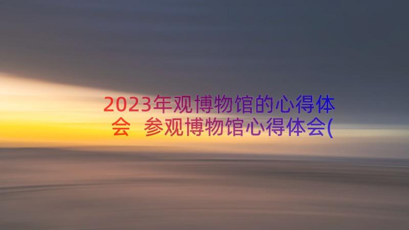 2023年观博物馆的心得体会 参观博物馆心得体会(优秀8篇)