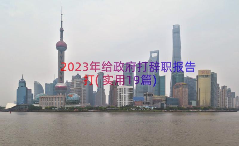 2023年给政府打辞职报告打(实用19篇)