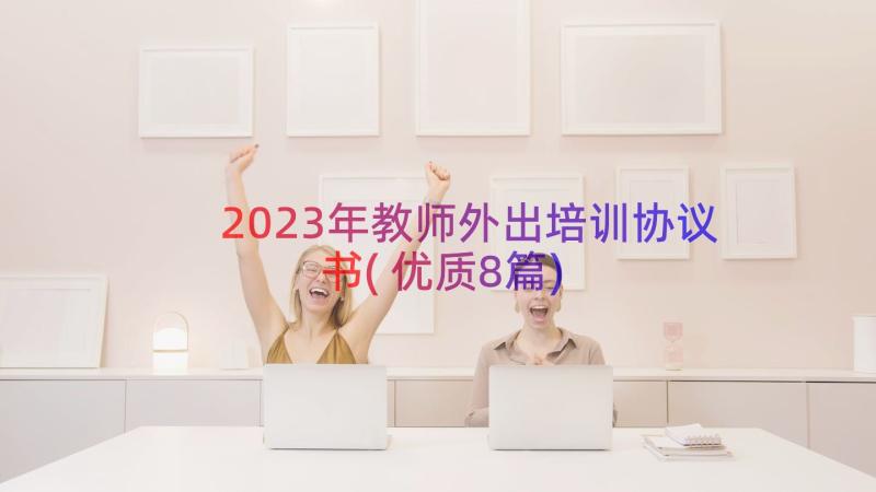 2023年教师外出培训协议书(优质8篇)