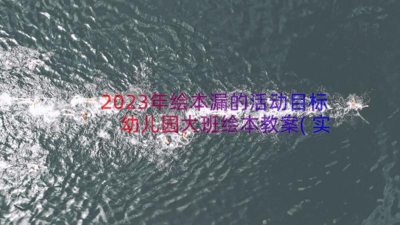 2023年绘本漏的活动目标 幼儿园大班绘本教案(实用17篇)