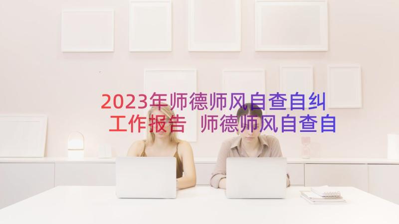 2023年师德师风自查自纠工作报告 师德师风自查自纠个人报告(优秀13篇)