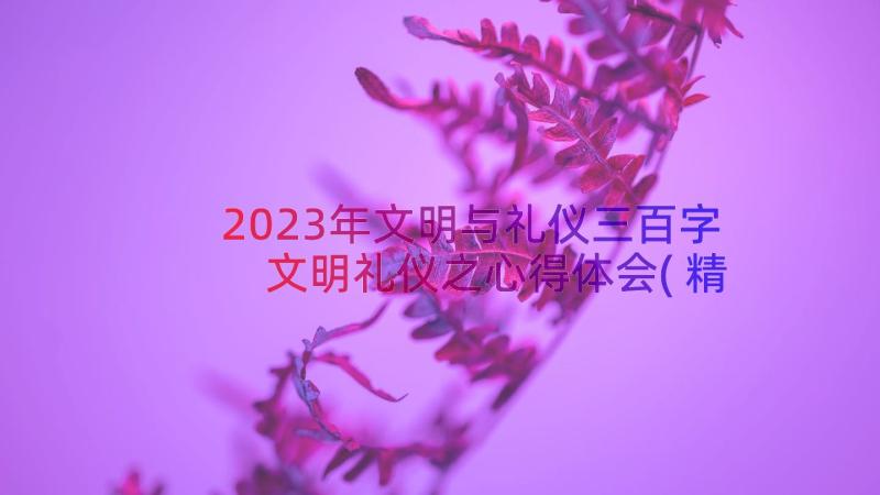 2023年文明与礼仪三百字 文明礼仪之心得体会(精选18篇)