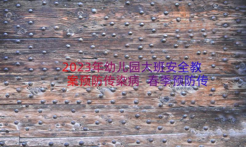 2023年幼儿园大班安全教案预防传染病 春季预防传染病安全教案(优秀11篇)