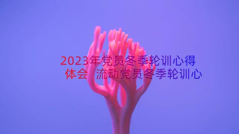 2023年党员冬季轮训心得体会 流动党员冬季轮训心得体会(优秀8篇)