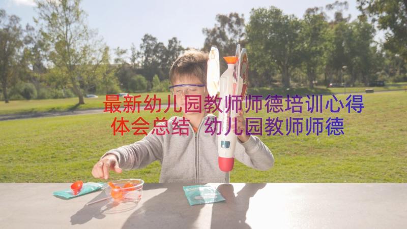 最新幼儿园教师师德培训心得体会总结 幼儿园教师师德培训心得体会(精选9篇)