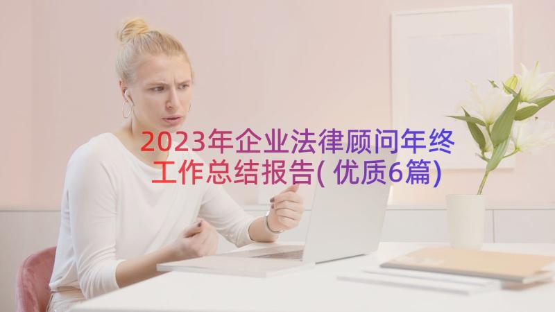 2023年企业法律顾问年终工作总结报告(优质6篇)