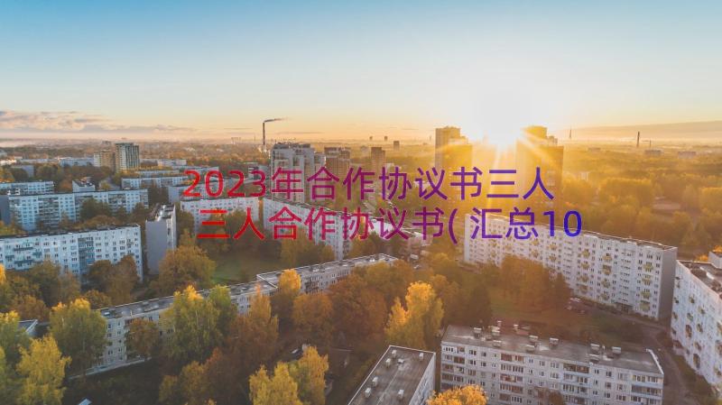 2023年合作协议书三人 三人合作协议书(汇总10篇)