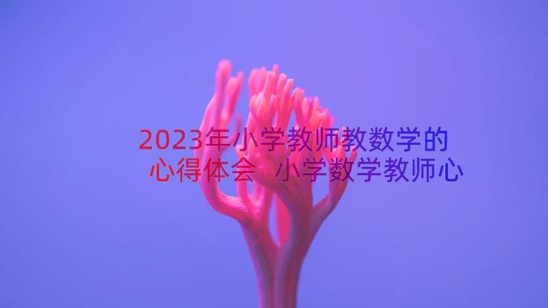 2023年小学教师教数学的心得体会 小学数学教师心得体会(汇总14篇)