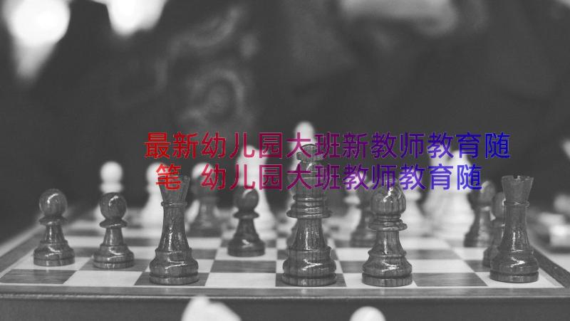 最新幼儿园大班新教师教育随笔 幼儿园大班教师教育随笔(实用8篇)