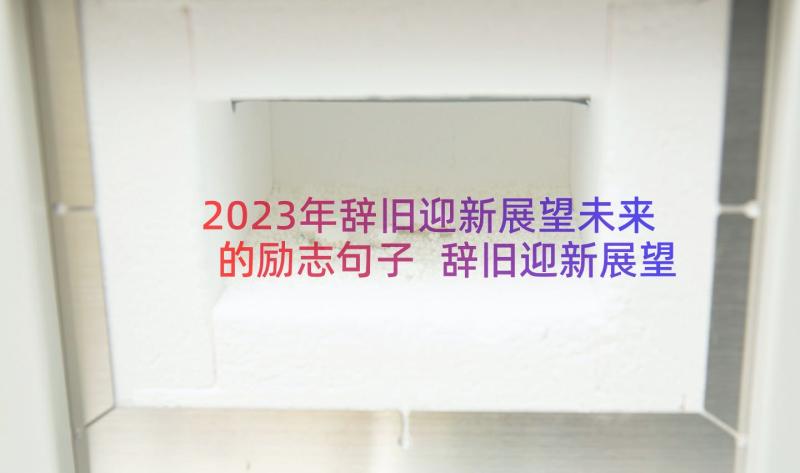 2023年辞旧迎新展望未来的励志句子 辞旧迎新展望未来演讲稿(汇总16篇)