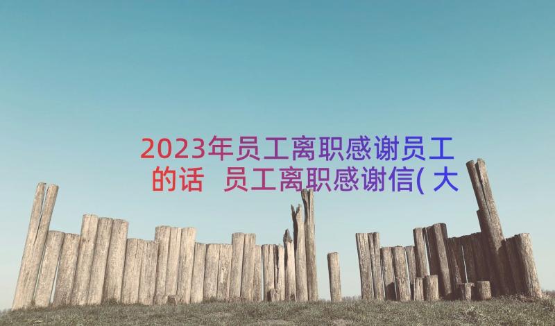 2023年员工离职感谢员工的话 员工离职感谢信(大全19篇)