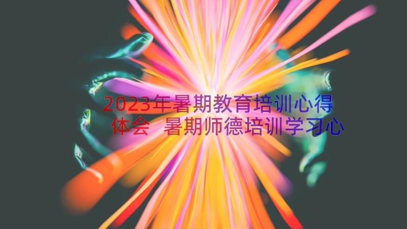 2023年暑期教育培训心得体会 暑期师德培训学习心得体会(大全17篇)