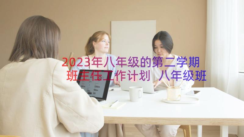 2023年八年级的第二学期班主任工作计划 八年级班主任第二学期工作计划(汇总8篇)