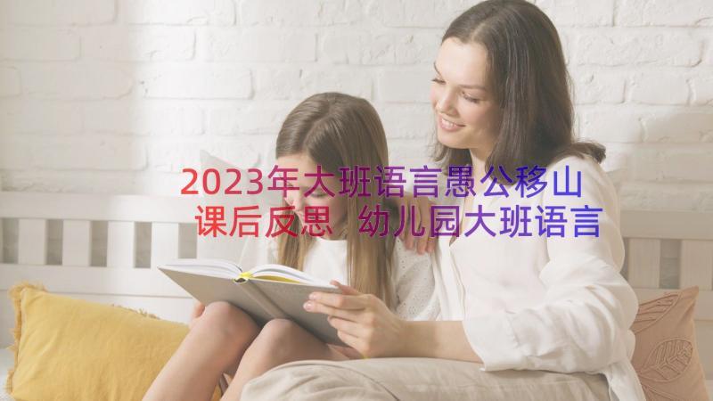 2023年大班语言愚公移山课后反思 幼儿园大班语言教案(精选12篇)