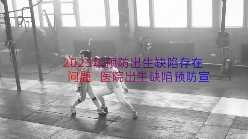 2023年预防出生缺陷存在问题 医院出生缺陷预防宣传活动的工作总结(实用8篇)