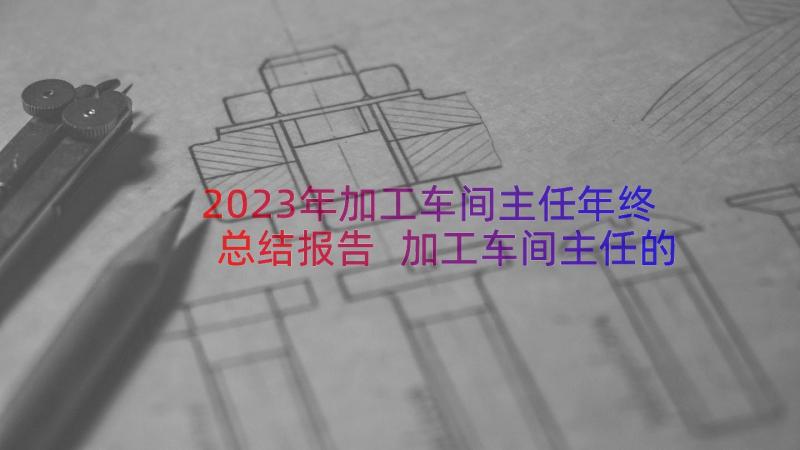 2023年加工车间主任年终总结报告 加工车间主任的年终总结(大全6篇)