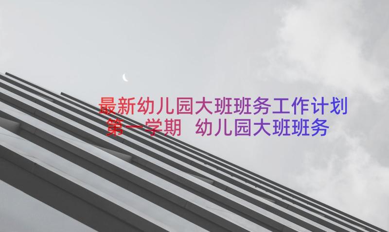 最新幼儿园大班班务工作计划第一学期 幼儿园大班班务工作计划(模板8篇)