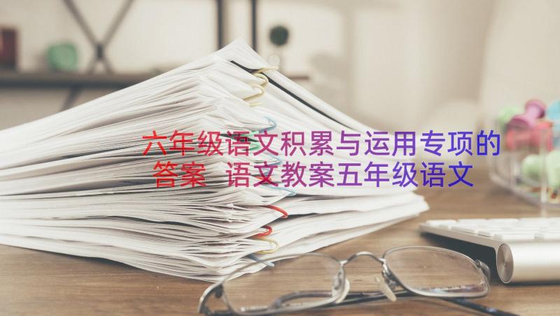 六年级语文积累与运用专项的答案 语文教案五年级语文积累·运用二教学设计(优质11篇)