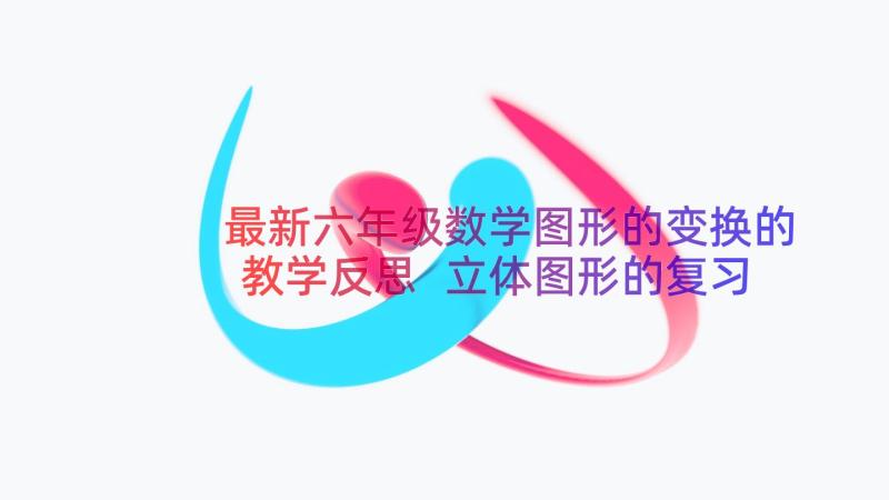 最新六年级数学图形的变换的教学反思 立体图形的复习六年级数学教学反思(精选8篇)