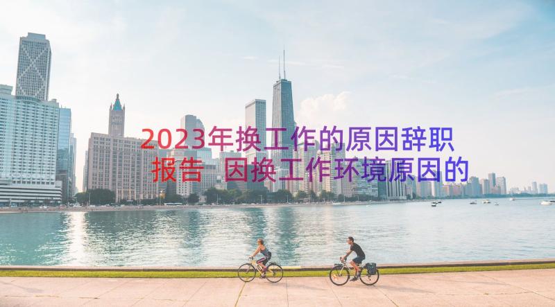 2023年换工作的原因辞职报告 因换工作环境原因的辞职报告(优秀17篇)