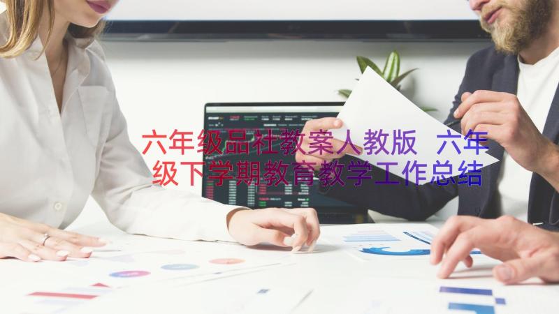 六年级品社教案人教版 六年级下学期教育教学工作总结(优质12篇)