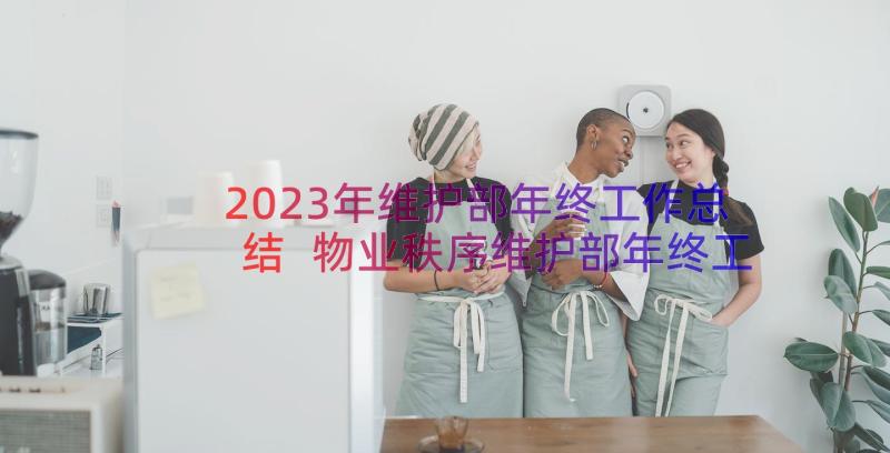 2023年维护部年终工作总结 物业秩序维护部年终工作总结(优秀8篇)