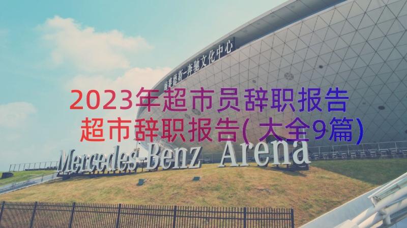 2023年超市员辞职报告 超市辞职报告(大全9篇)