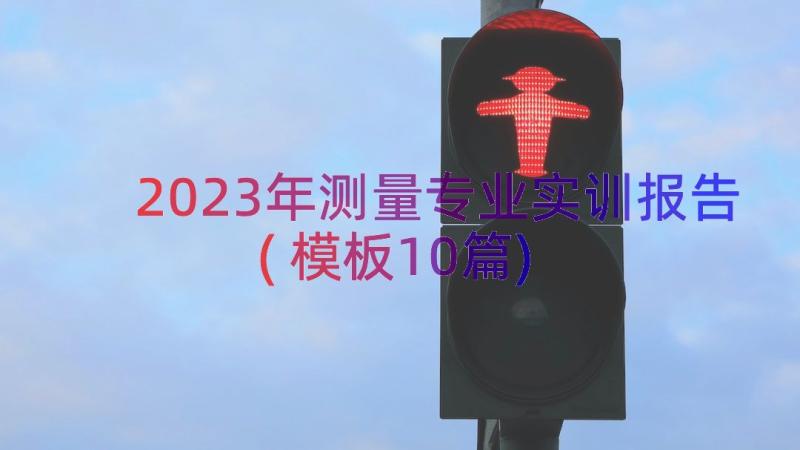 2023年测量专业实训报告(模板10篇)