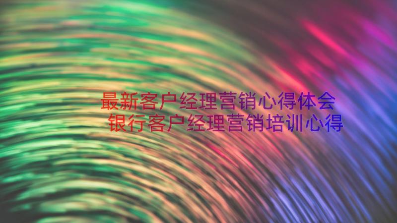 最新客户经理营销心得体会 银行客户经理营销培训心得(优秀8篇)