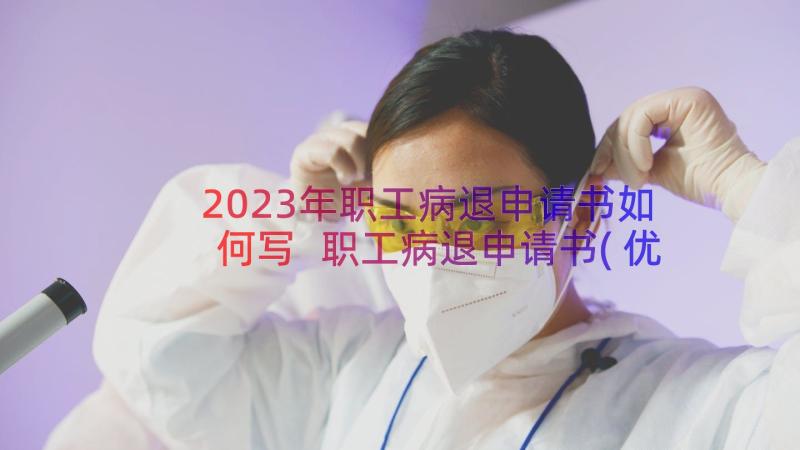 2023年职工病退申请书如何写 职工病退申请书(优质14篇)