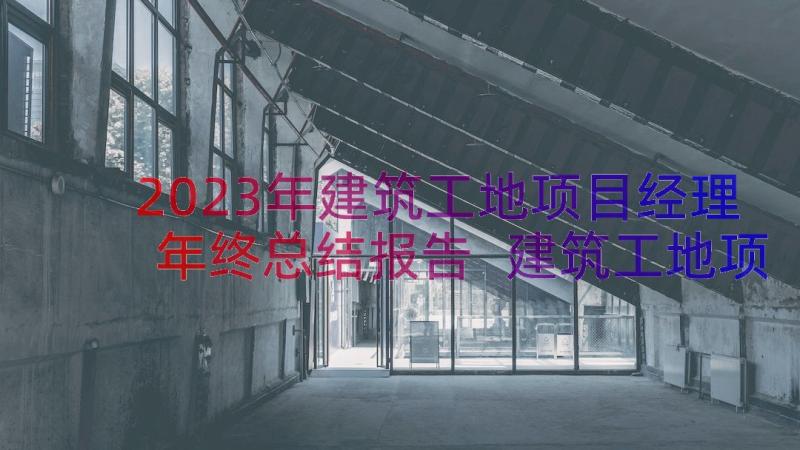 2023年建筑工地项目经理年终总结报告 建筑工地项目经理年终总结(精选8篇)