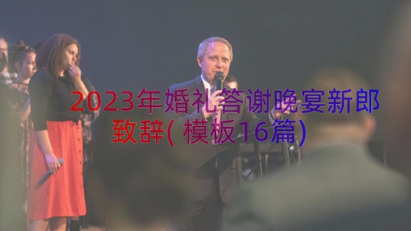 2023年婚礼答谢晚宴新郎致辞(模板16篇)