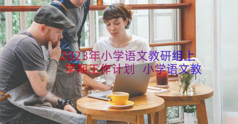 2023年小学语文教研组上学期工作计划 小学语文教研组第一学期工作计划(通用8篇)