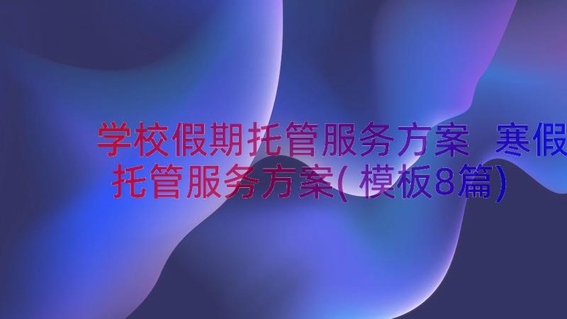 学校假期托管服务方案 寒假托管服务方案(模板8篇)