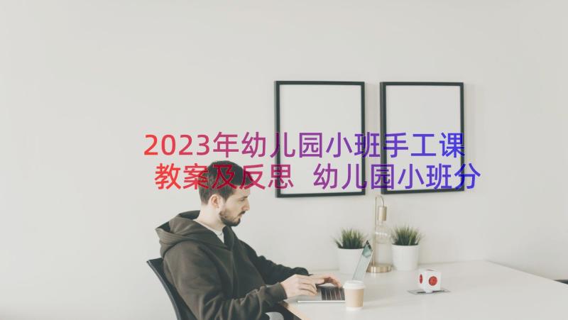 2023年幼儿园小班手工课教案及反思 幼儿园小班分类教案反思(优秀18篇)