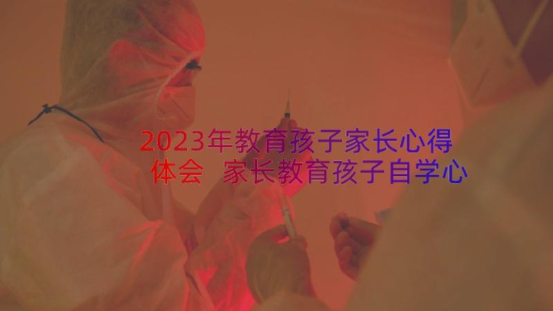 2023年教育孩子家长心得体会 家长教育孩子自学心得体会(精选13篇)