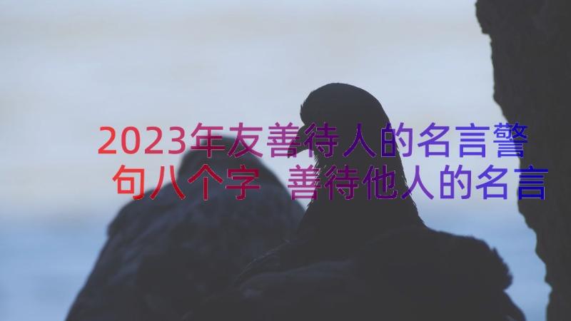 2023年友善待人的名言警句八个字 善待他人的名言以善待人的名言警句经典(优秀6篇)