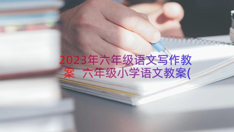 2023年六年级语文写作教案 六年级小学语文教案(大全18篇)