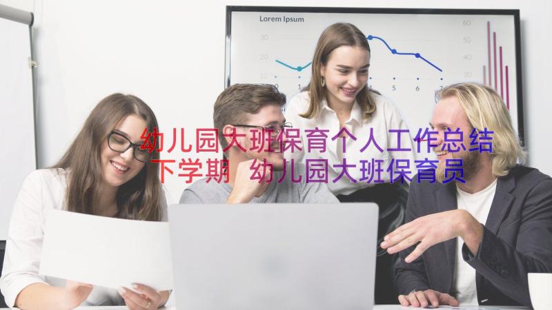 幼儿园大班保育个人工作总结下学期 幼儿园大班保育员个人工作总结(模板10篇)