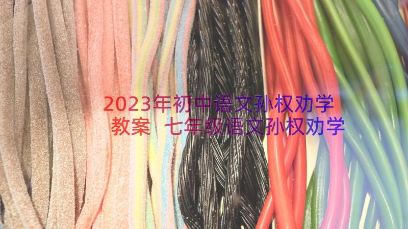 2023年初中语文孙权劝学教案 七年级语文孙权劝学教学反思(大全8篇)