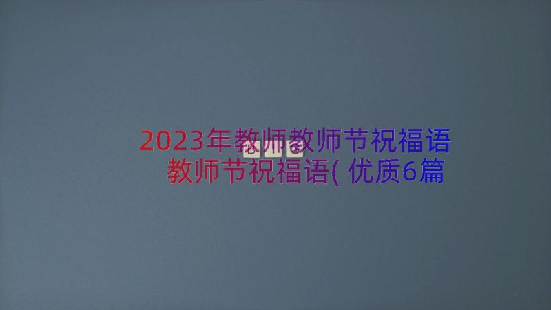 2023年教师教师节祝福语 教师节祝福语(优质6篇)