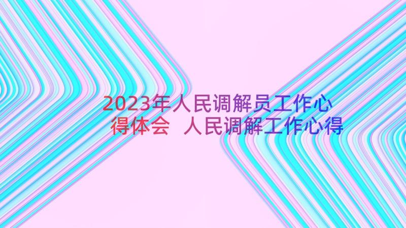 2023年人民调解员工作心得体会 人民调解工作心得体会(精选8篇)