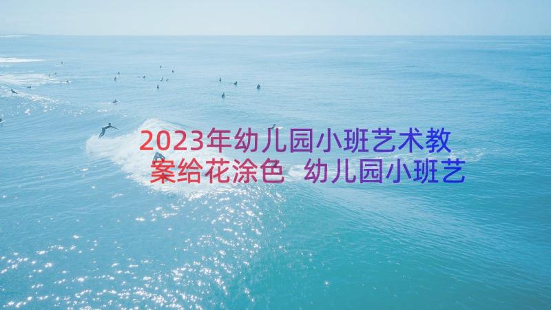 2023年幼儿园小班艺术教案给花涂色 幼儿园小班艺术活动教案(汇总16篇)