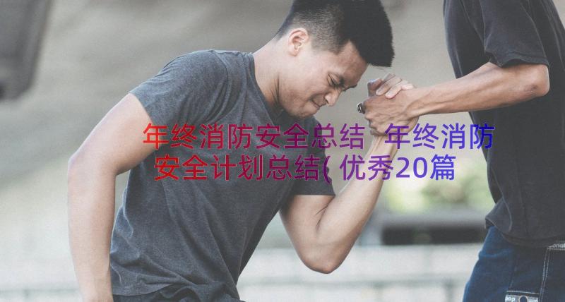 年终消防安全总结 年终消防安全计划总结(优秀20篇)