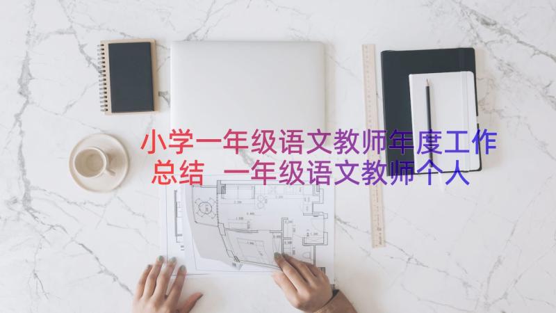 小学一年级语文教师年度工作总结 一年级语文教师个人工作总结(大全18篇)