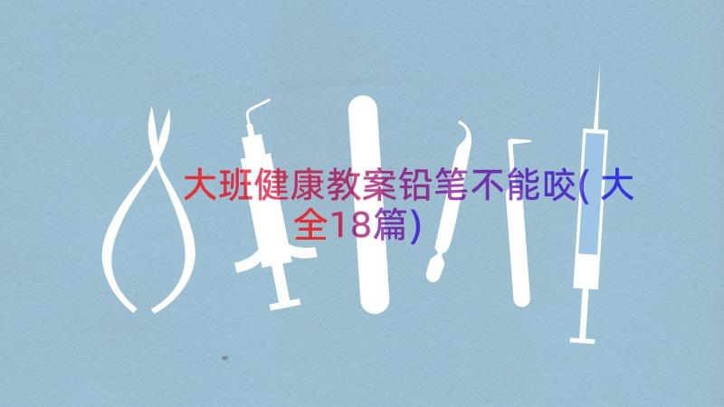 大班健康教案铅笔不能咬(大全18篇)