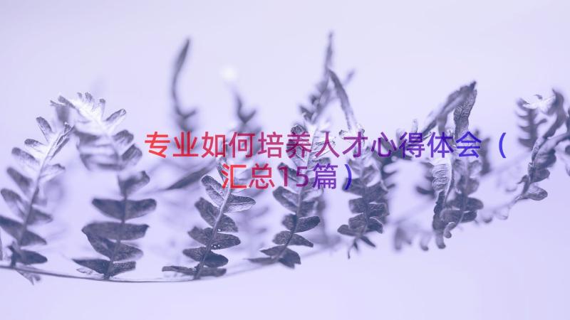 专业如何培养人才心得体会（汇总15篇）